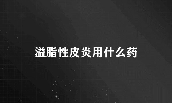 溢脂性皮炎用什么药