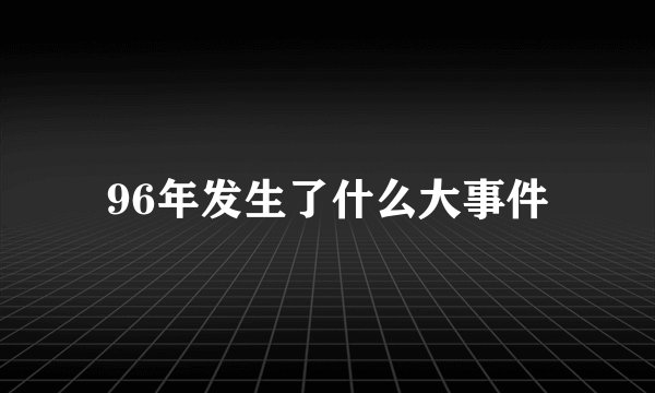 96年发生了什么大事件