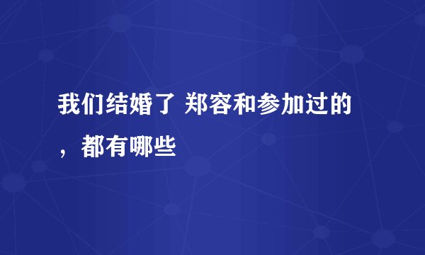 我们结婚了 郑容和参加过的，都有哪些