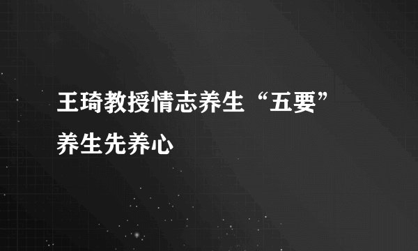 王琦教授情志养生“五要” 养生先养心
