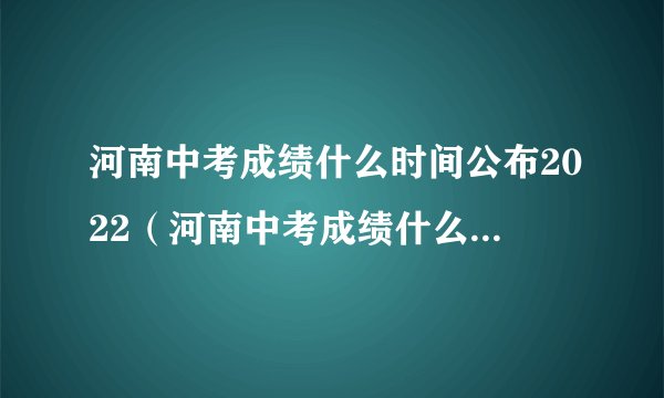 河南中考成绩什么时间公布2022(河南中考成绩什么时间公布)