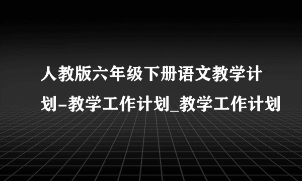 人教版六年级下册语文教学计划-教学工作计划_教学工作计划