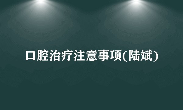 口腔治疗注意事项(陆斌)