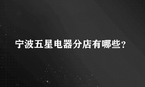 宁波五星电器分店有哪些？