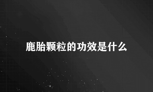 鹿胎颗粒的功效是什么