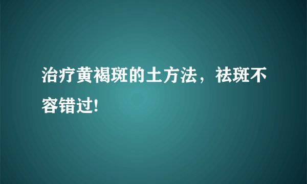 治疗黄褐斑的土方法,祛斑不容错过!