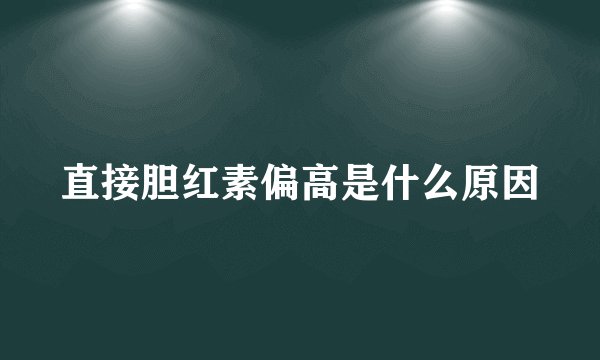 直接胆红素偏高是什么原因