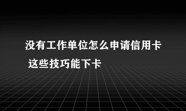 没有工作单位怎么申请信用卡 这些技巧能下卡