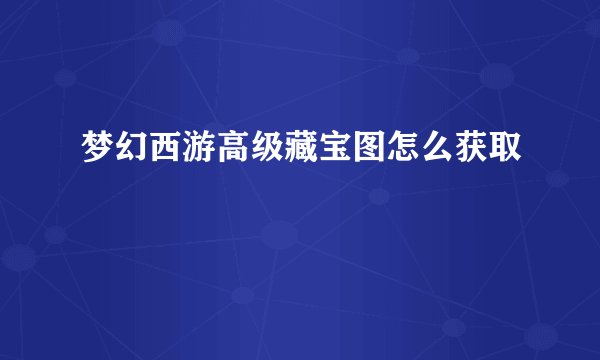 梦幻西游高级藏宝图怎么获取