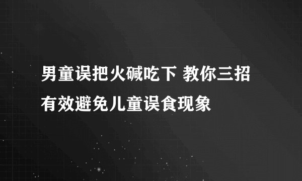 男童误把火碱吃下 教你三招有效避免儿童误食现象