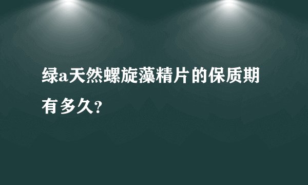 绿a天然螺旋藻精片的保质期有多久？