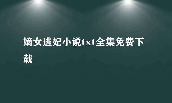 嫡女逃妃小说txt全集免费下载