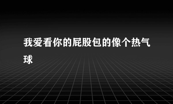 我爱看你的屁股包的像个热气球