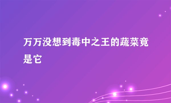 万万没想到毒中之王的蔬菜竟是它