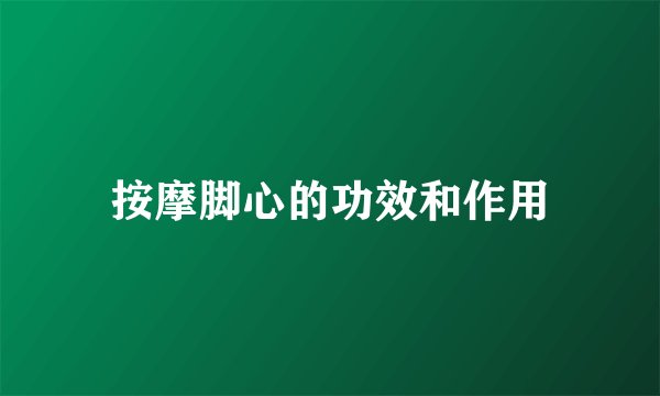 按摩脚心的功效和作用