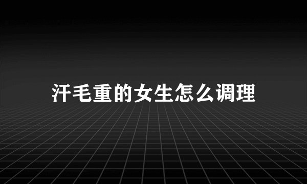 汗毛重的女生怎么调理