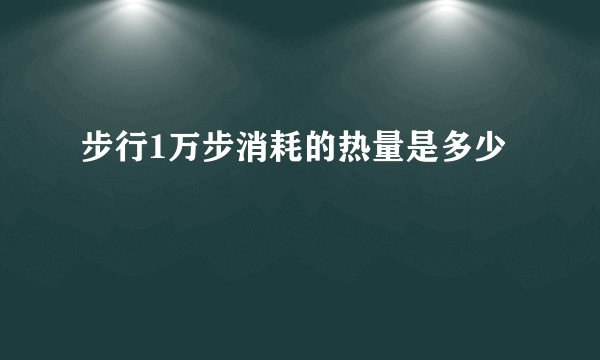 步行1万步消耗的热量是多少
