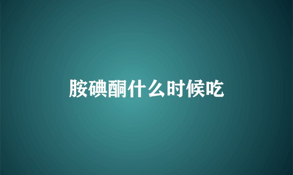 胺碘酮什么时候吃