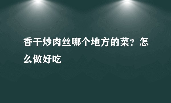 香干炒肉丝哪个地方的菜?怎么做好吃