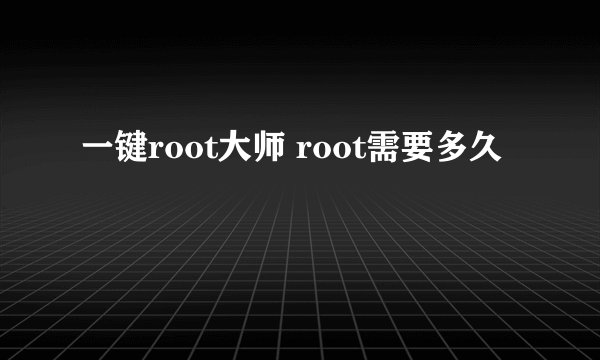 一键root大师 root需要多久