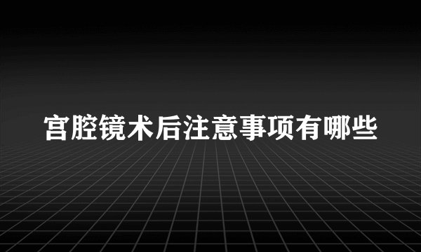 宫腔镜术后注意事项有哪些