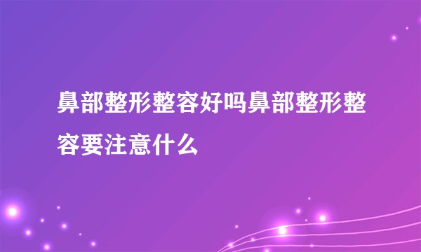 鼻部整形整容好吗鼻部整形整容要注意什么
