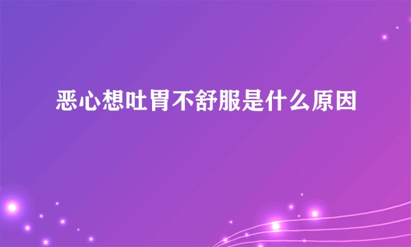 恶心想吐胃不舒服是什么原因