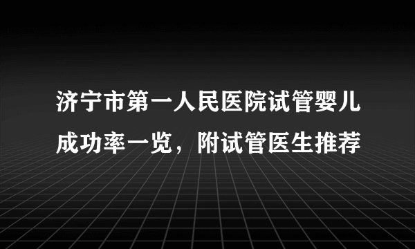 济宁市第一人民医院试管婴儿成功率一览,附试管医生推荐
