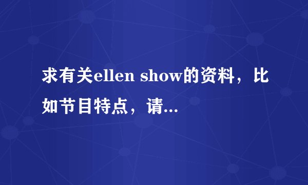 求有关ellen show的资料，比如节目特点，请的嘉宾等等等等。