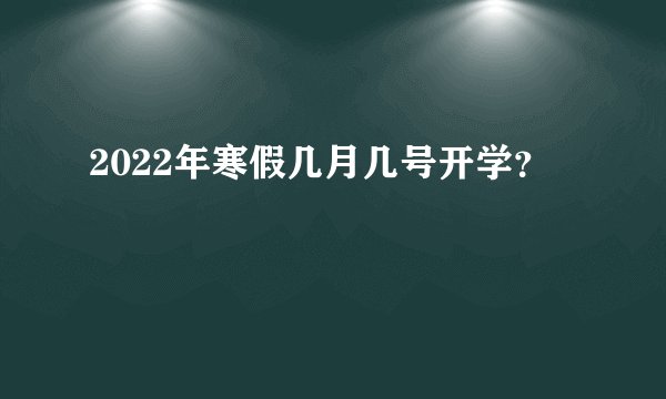 2022年寒假几月几号开学？