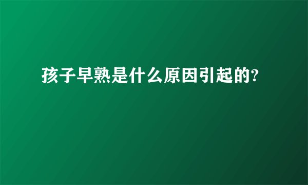 孩子早熟是什么原因引起的?