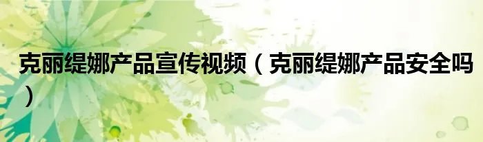 克丽缇娜产品宣传视频（克丽缇娜产品安全吗）