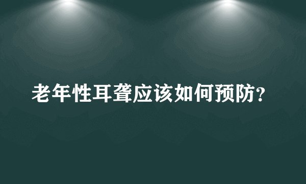 老年性耳聋应该如何预防？