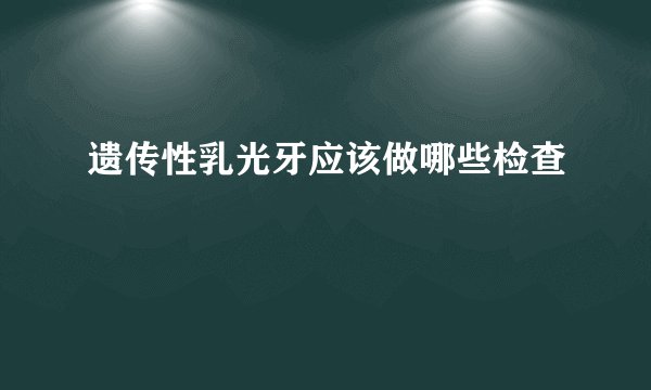 遗传性乳光牙应该做哪些检查