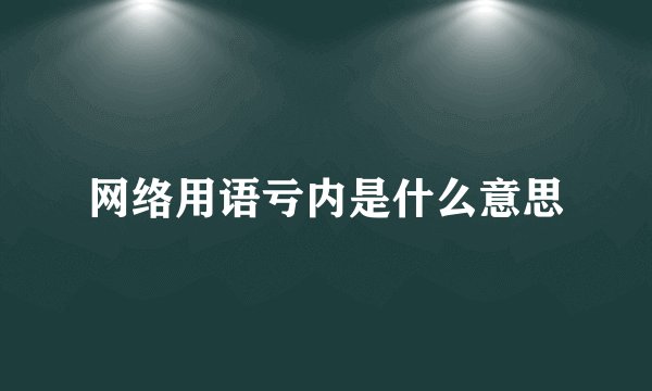 网络用语亏内是什么意思