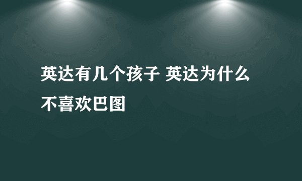 英达有几个孩子 英达为什么不喜欢巴图
