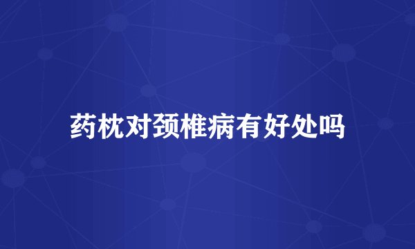 药枕对颈椎病有好处吗