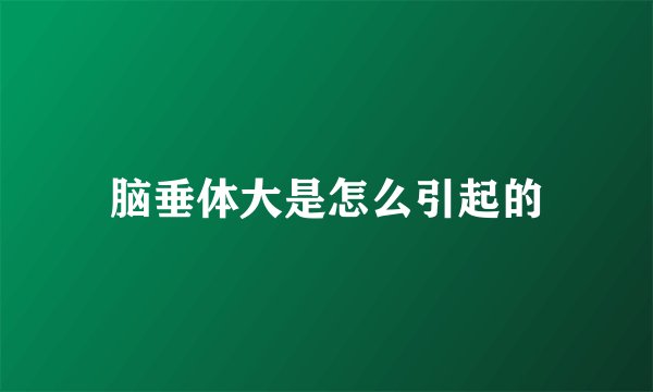 脑垂体大是怎么引起的