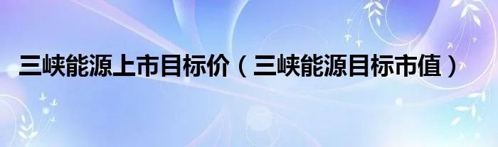 三峡能源上市目标价(三峡能源目标市值)
