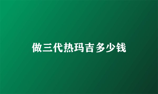 做三代热玛吉多少钱