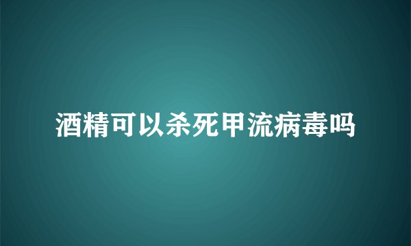 酒精可以杀死甲流病毒吗