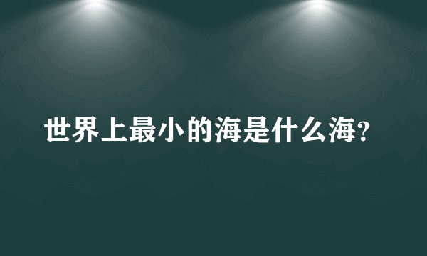 世界上最小的海是什么海？