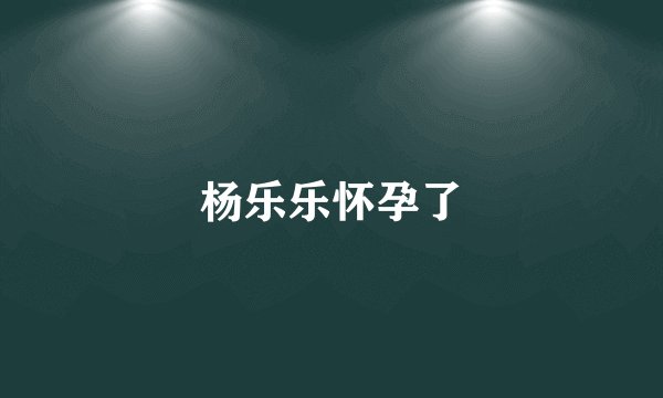 杨乐乐怀孕了