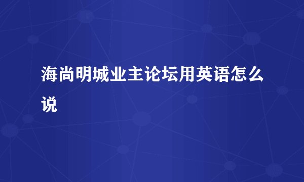 海尚明城业主论坛用英语怎么说