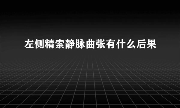 左侧精索静脉曲张有什么后果