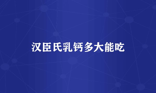 汉臣氏乳钙多大能吃