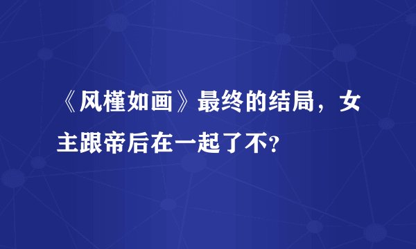 《风槿如画》最终的结局，女主跟帝后在一起了不？
