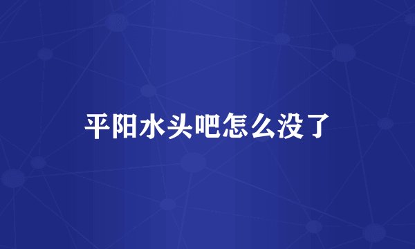 平阳水头吧怎么没了