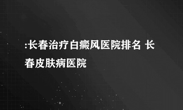 :长春治疗白癜风医院排名 长春皮肤病医院