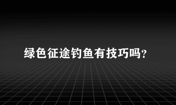 绿色征途钓鱼有技巧吗？